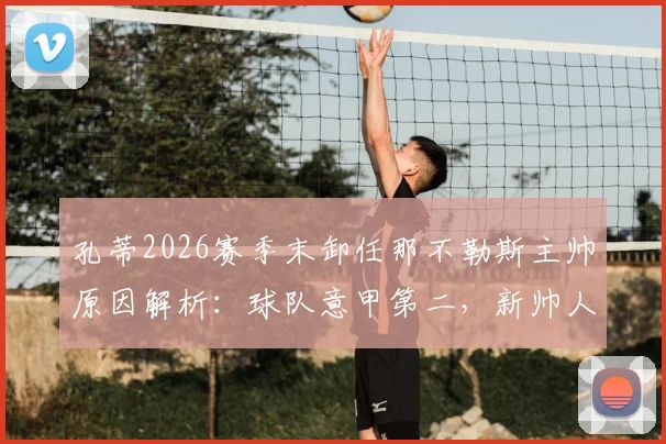 孔蒂2026赛季末卸任那不勒斯主帅原因解析:球队意甲第二,新帅人选与未来影响前瞻