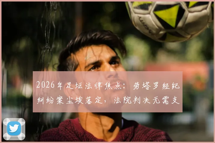 2026年足坛法律焦点：劳塔罗经纪纠纷案尘埃落定，法院判决无需支付800万欧赔偿