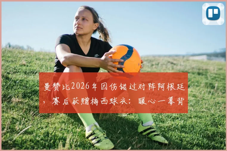 曼赞比2026年因伤错过对阵阿根廷，赛后获赠梅西球衣：暖心一幕背后的故事与球员回应