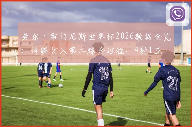 劳尔·希门尼斯世界杯2026数据全览:详解打入第二球全过程,4射1正背后折射哪些战术价值?