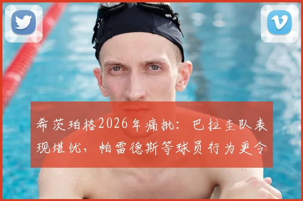 希茨珀格2026年痛批：巴拉圭队表现堪忧，帕雷德斯等球员行为更令人失望