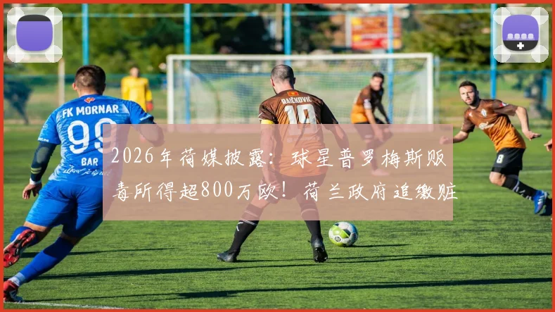 2026年荷媒披露:球星普罗梅斯贩毒所得超800万欧!荷兰政府追缴赃款程序与难点解析