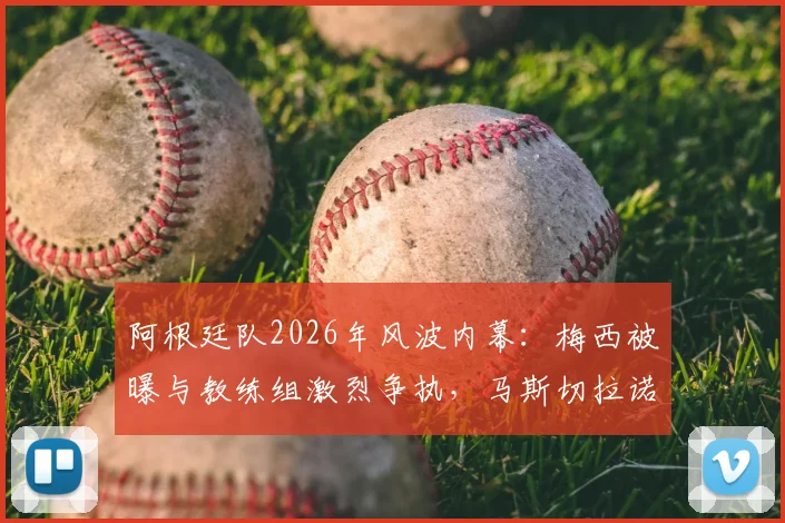 阿根廷队2026年风波内幕：梅西被曝与教练组激烈争执，马斯切拉诺随后辞职引猜测