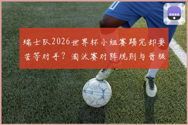 瑞士队2026世界杯小组赛踢完却要苦等对手？淘汰赛对阵规则与晋级悬念全解析