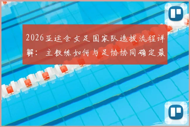2026亚运会女足国家队选拔流程详解：主教练如何与足协协同确定最终参赛名单