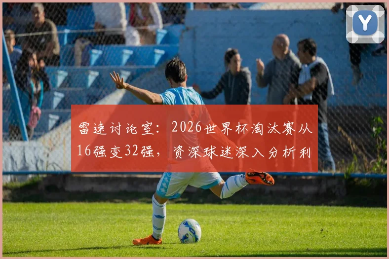 雷速讨论室：2026世界杯淘汰赛从16强变32强，资深球迷深入分析利弊与观赏性变化
