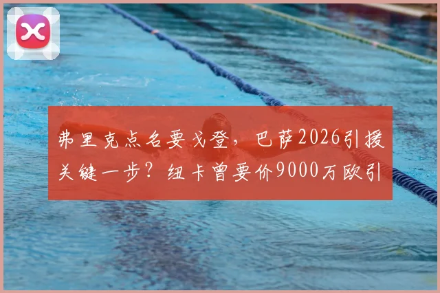 弗里克点名要戈登，巴萨2026引援关键一步？纽卡曾要价9000万欧引热议，深度分析戈登适配性