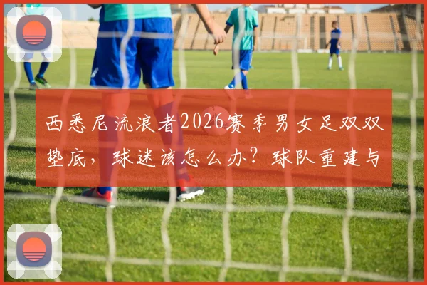 西悉尼流浪者2026赛季男女足双双垫底，球迷该怎么办？球队重建与战术调整全解析
