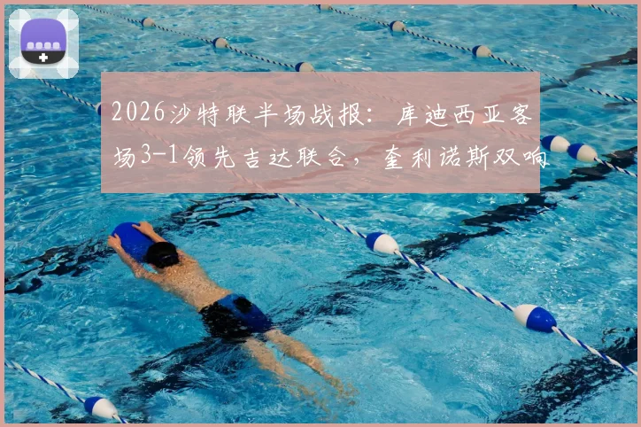 2026沙特联半场战报：库迪西亚客场3-1领先吉达联合，奎利诺斯双响与恩内斯里破门全程回顾