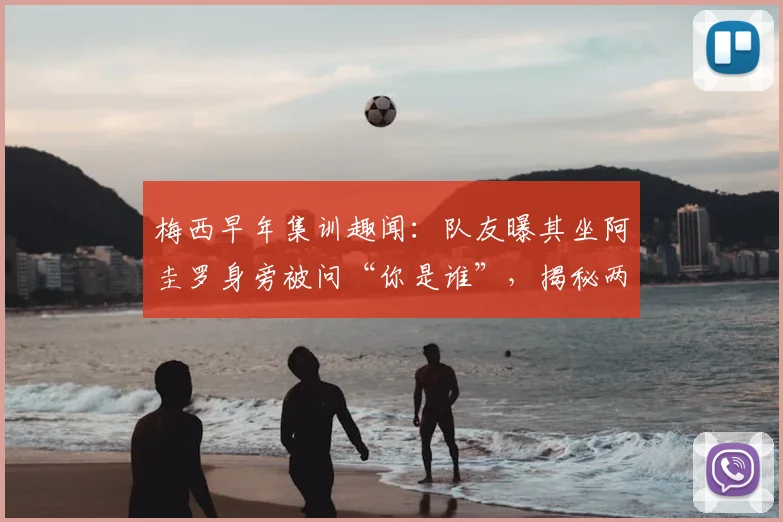 梅西早年集训趣闻：队友曝其坐阿圭罗身旁被问“你是谁”，揭秘两大巨星相识细节与友谊开端