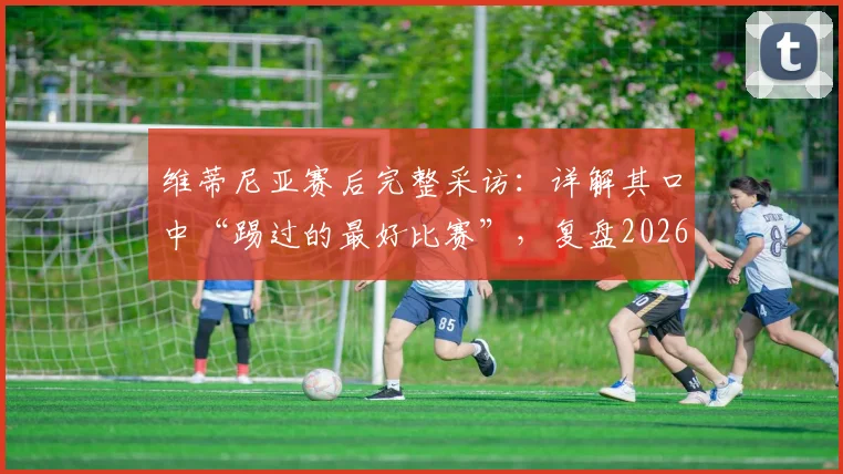 维蒂尼亚赛后完整采访:详解其口中“踢过的最好比赛”,复盘2026年关键一役,赛后累到不想说话的背后故事