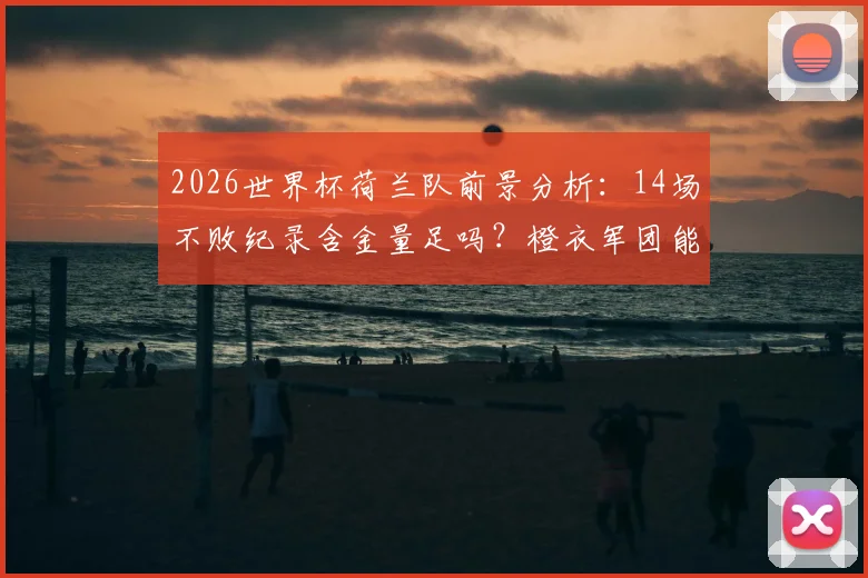 2026世界杯荷兰队前景分析：14场不败纪录含金量足吗？橙衣军团能否延续奇迹