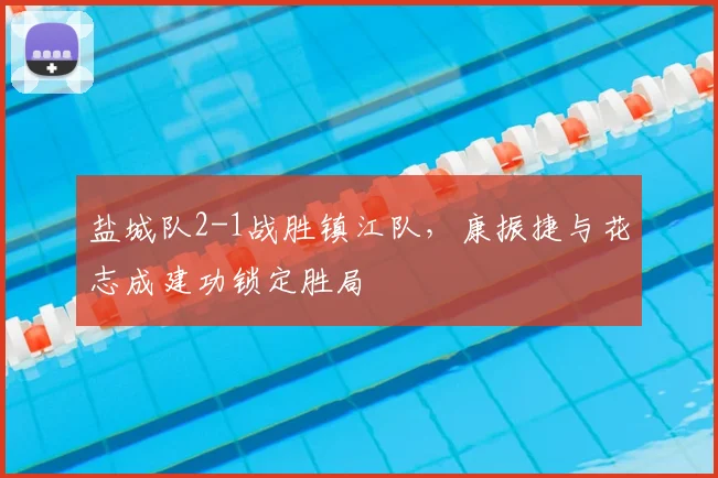 盐城队2-1战胜镇江队，康振捷与花志成建功锁定胜局