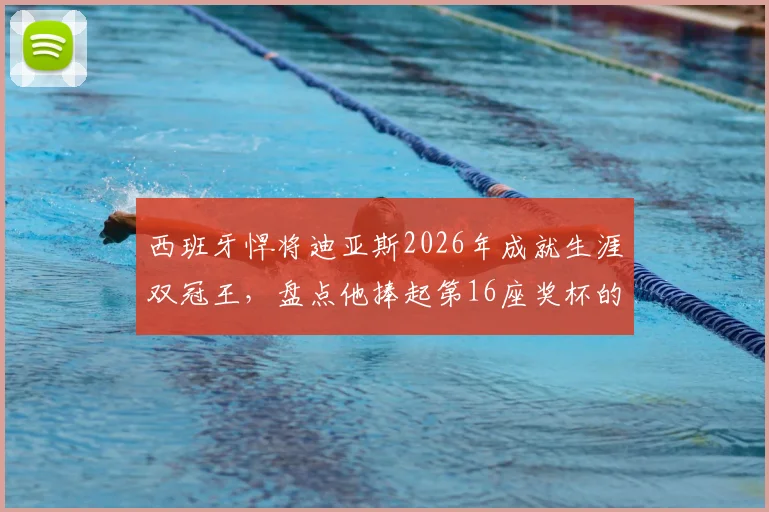 西班牙悍将迪亚斯2026年成就生涯双冠王,盘点他捧起第16座奖杯的荣耀之路