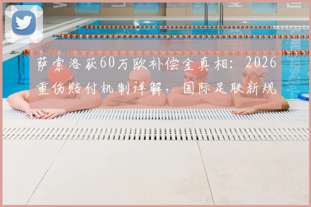 萨索洛获60万欧补偿金真相：2026重伤赔付机制详解，国际足联新规如何影响中小俱乐部