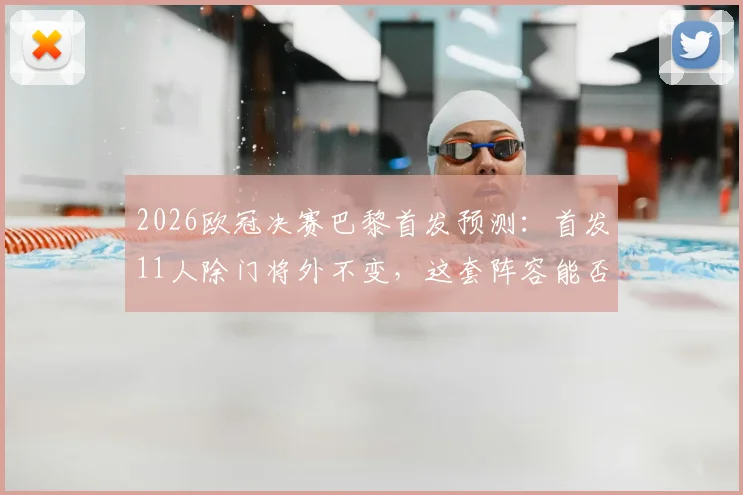 2026欧冠决赛巴黎首发预测:首发11人除门将外不变,这套阵容能否成功卫冕?深度分析利弊
