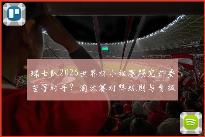 瑞士队2026世界杯小组赛踢完却要苦等对手?淘汰赛对阵规则与晋级悬念全解析