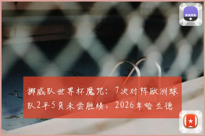 挪威队世界杯魔咒：7次对阵欧洲球队2平5负未尝胜绩，2026年哈兰德能否带队破局？