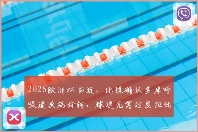 2026欧洲杯临近，比媒确认多库呼吸道疾病好转，球迷无需过度担忧其身体状态