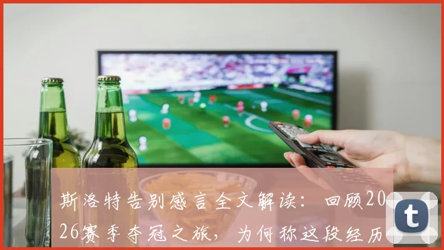 斯洛特告别感言全文解读：回顾2026赛季夺冠之旅，为何称这段经历不可思议