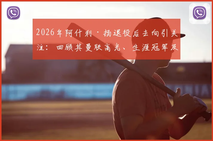 2026年阿什利·扬退役后去向引关注:回顾其曼联高光、生涯冠军及总数据,球迷反应热烈