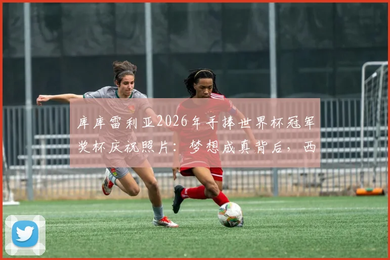 库库雷利亚2026年手捧世界杯冠军奖杯庆祝照片：梦想成真背后，西班牙左后卫的成长之路全回顾