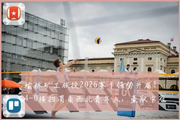 榆林矿工旅投2026赛季强势开局!4-0横扫渭南西北青年人,豪取中冠大区赛四连胜背后有何秘诀?